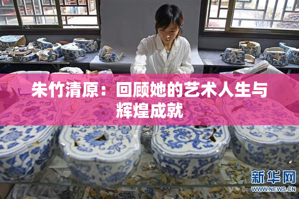朱竹清原：回顾她的艺术人生与辉煌成就
