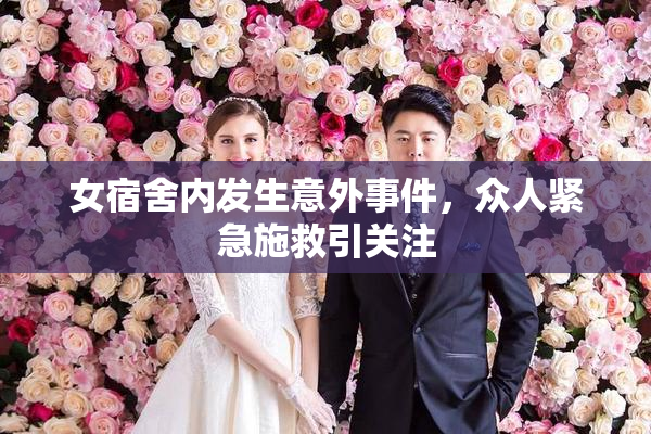 女宿舍内发生意外事件，众人紧急施救引关注
