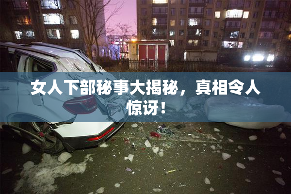 女人下部秘事大揭秘，真相令人惊讶！