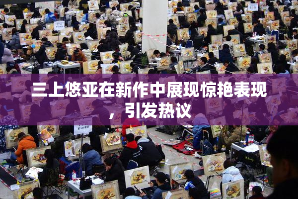 三上悠亚在新作中展现惊艳表现，引发热议