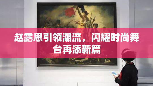 赵露思引领潮流，闪耀时尚舞台再添新篇