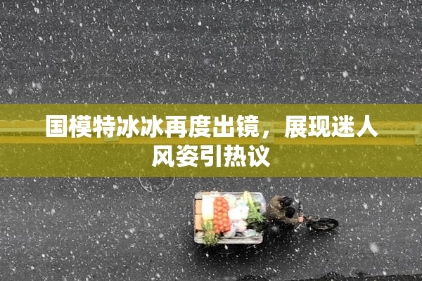 国模特冰冰再度出镜，展现迷人风姿引热议