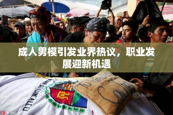 成人男模引发业界热议，职业发展迎新机遇