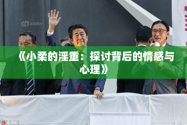 《小柔的淫重：探讨背后的情感与心理》