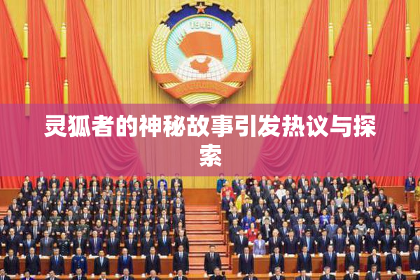 灵狐者的神秘故事引发热议与探索