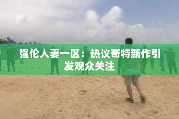 强伦人妻一区：热议奇特新作引发观众关注