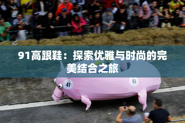 91高跟鞋：探索优雅与时尚的完美结合之旅