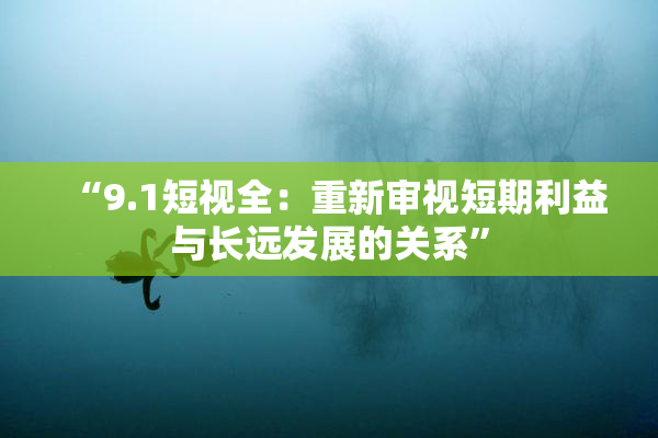 “9.1短视全：重新审视短期利益与长远发展的关系”