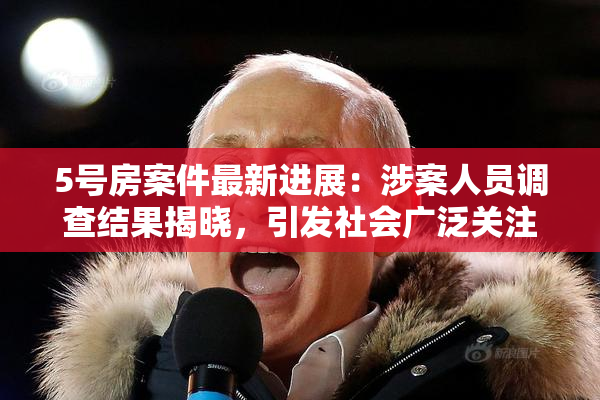 5号房案件最新进展：涉案人员调查结果揭晓，引发社会广泛关注