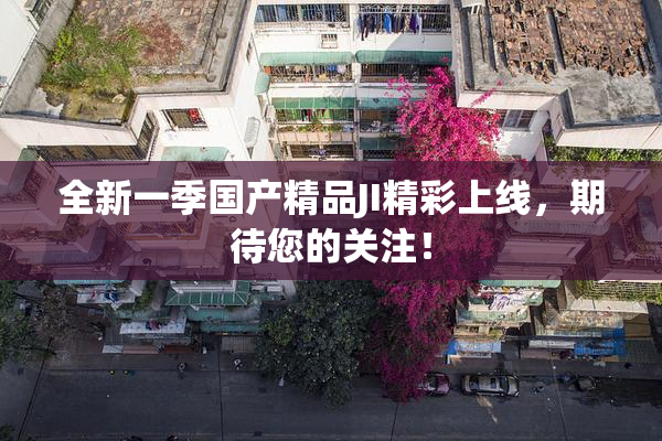 全新一季国产精品JI精彩上线，期待您的关注！