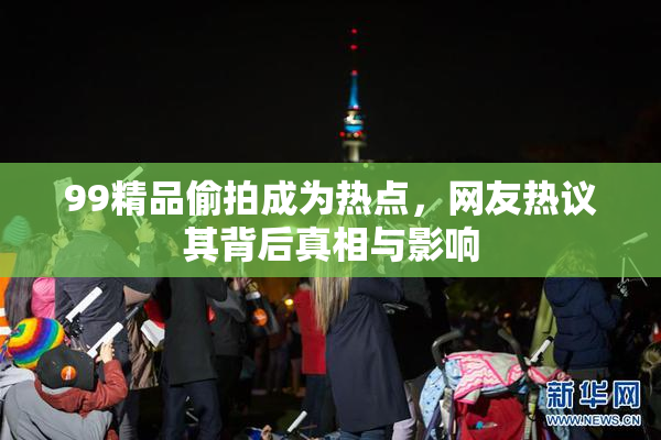 99精品偷拍成为热点，网友热议其背后真相与影响