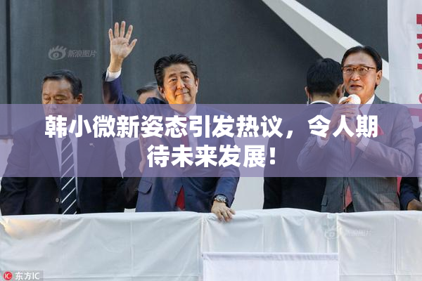 韩小微新姿态引发热议，令人期待未来发展！