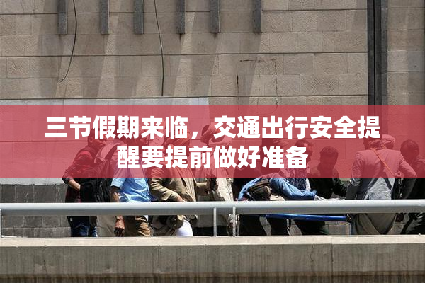 三节假期来临，交通出行安全提醒要提前做好准备