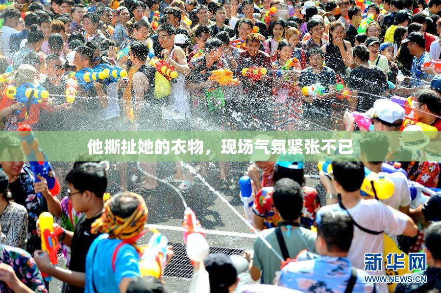 他撕扯她的衣物，现场气氛紧张不已