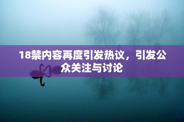 18禁内容再度引发热议，引发公众关注与讨论
