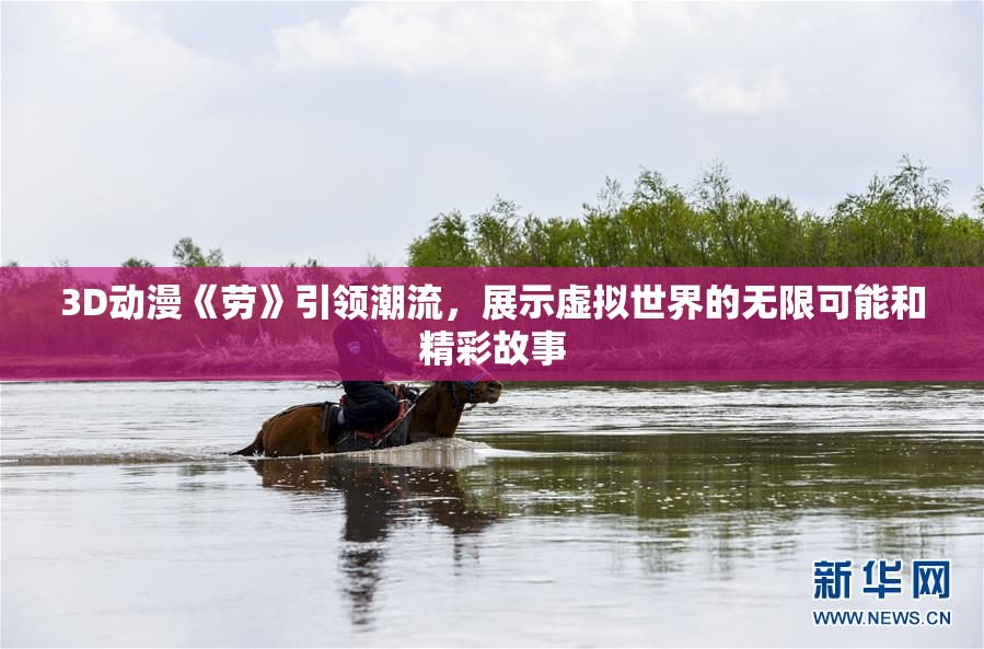 3D动漫《劳》引领潮流，展示虚拟世界的无限可能和精彩故事