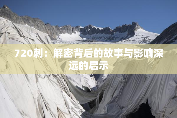 720刺：解密背后的故事与影响深远的启示