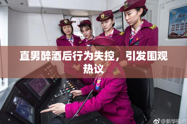 直男醉酒后行为失控，引发围观热议