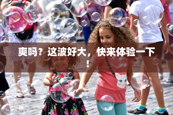 爽吗？这波好大，快来体验一下！