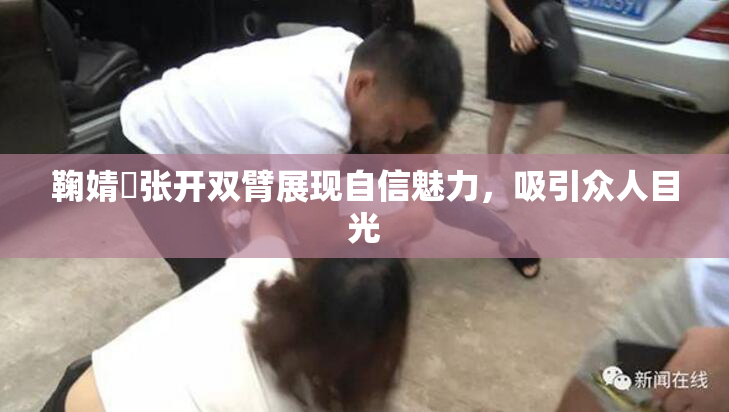 鞠婧祎张开双臂展现自信魅力，吸引众人目光