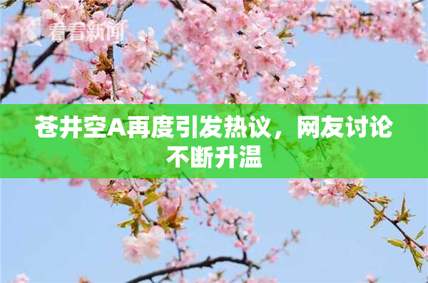 苍井空A再度引发热议，网友讨论不断升温