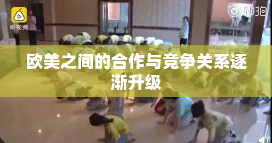 欧美之间的合作与竞争关系逐渐升级