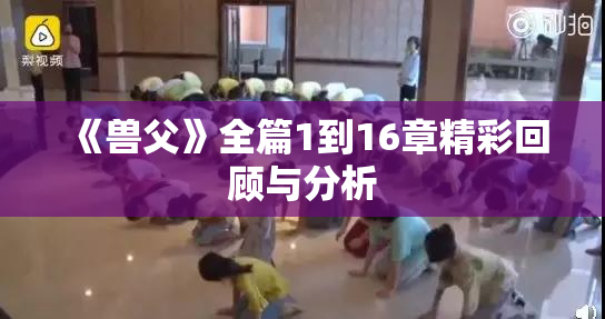 《兽父》全篇1到16章精彩回顾与分析
