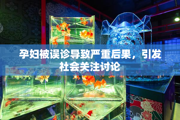 孕妇被误诊导致严重后果，引发社会关注讨论