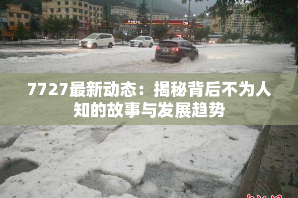 7727最新动态：揭秘背后不为人知的故事与发展趋势