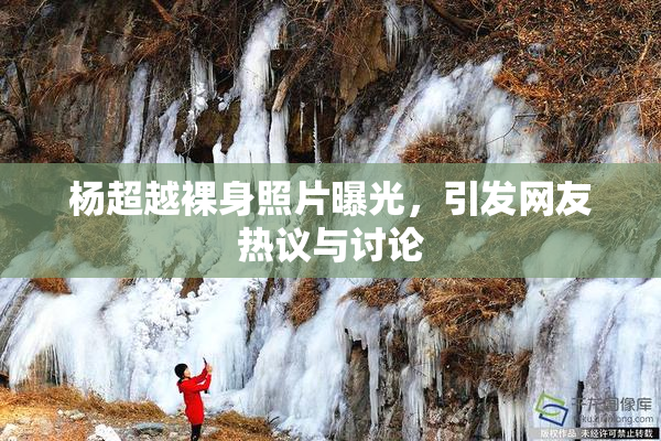 杨超越裸身照片曝光，引发网友热议与讨论