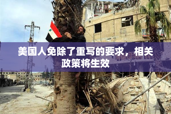 美国人免除了重写的要求，相关政策将生效