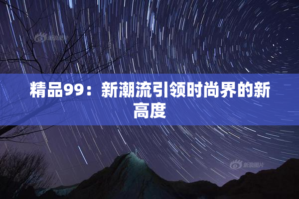 精品99：新潮流引领时尚界的新高度
