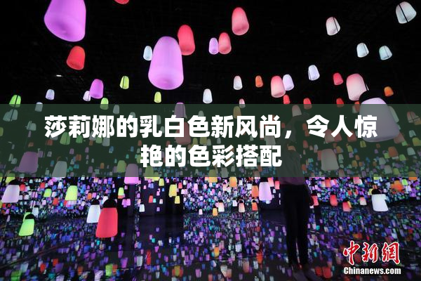 莎莉娜的乳白色新风尚，令人惊艳的色彩搭配