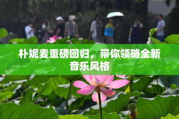 朴妮麦重磅回归，带你领略全新音乐风格