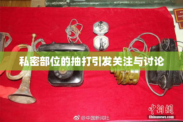 私密部位的抽打引发关注与讨论