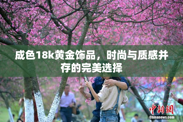 成色18k黄金饰品，时尚与质感并存的完美选择