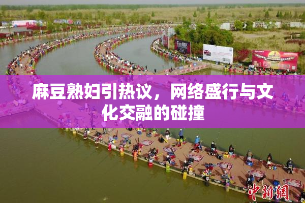 麻豆熟妇引热议，网络盛行与文化交融的碰撞