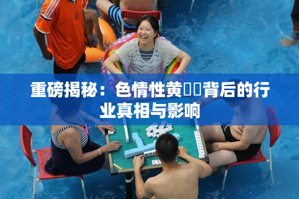 重磅揭秘：色情性黄❌‌背后的行业真相与影响
