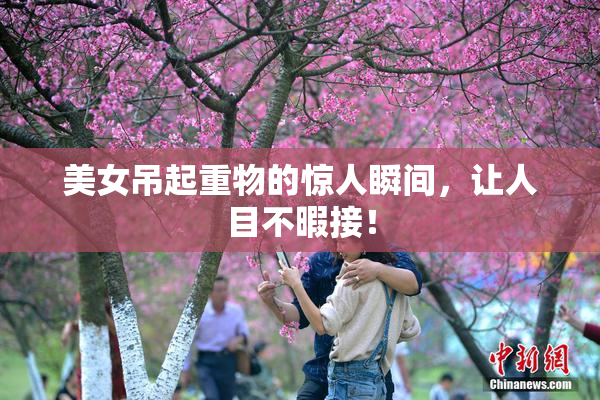 美女吊起重物的惊人瞬间，让人目不暇接！