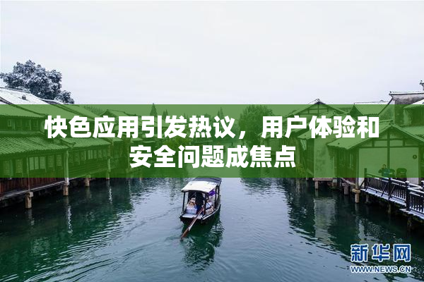 快色应用引发热议，用户体验和安全问题成焦点
