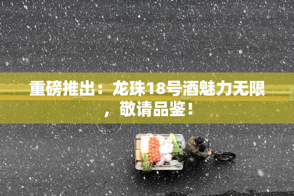 重磅推出：龙珠18号酒魅力无限，敬请品鉴！
