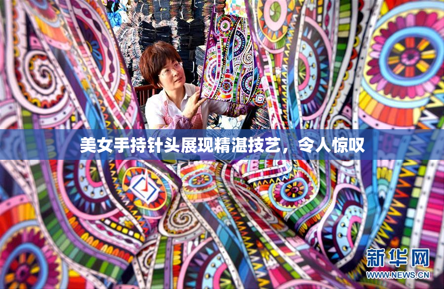 美女手持针头展现精湛技艺，令人惊叹