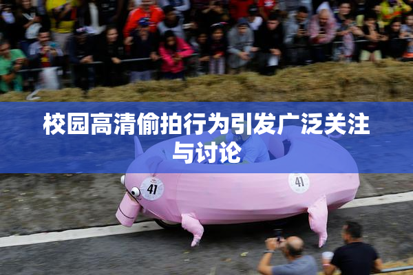 校园高清偷拍行为引发广泛关注与讨论