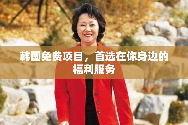 韩国免费项目，首选在你身边的福利服务