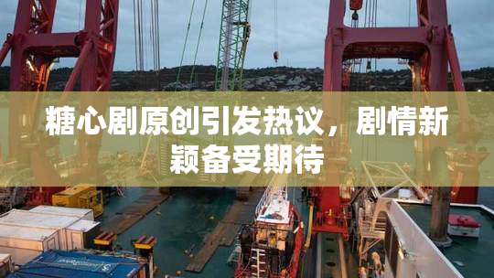 糖心剧原创引发热议，剧情新颖备受期待
