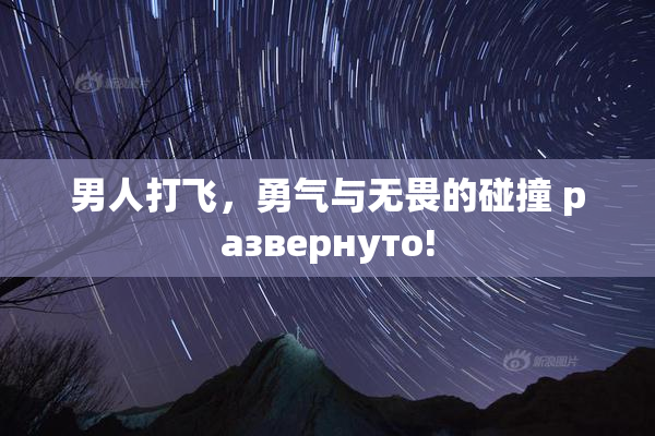 男人打飞，勇气与无畏的碰撞 развернуто!