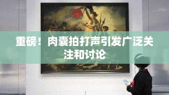重磅！肉囊拍打声引发广泛关注和讨论