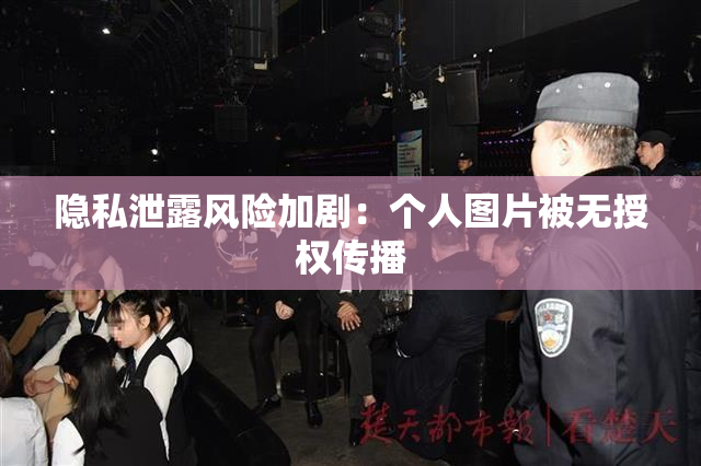 隐私泄露风险加剧：个人图片被无授权传播