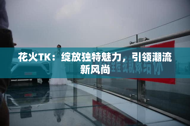 花火TK：绽放独特魅力，引领潮流新风尚