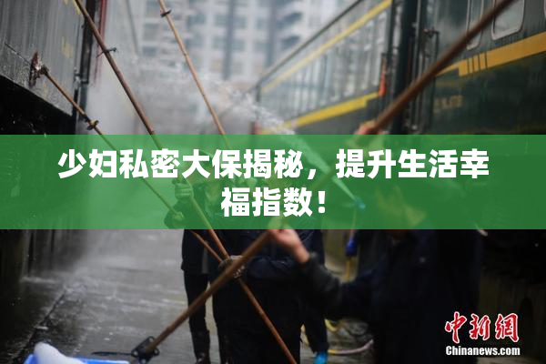 少妇私密大保揭秘，提升生活幸福指数！